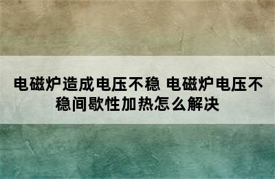 电磁炉造成电压不稳 电磁炉电压不稳间歇性加热怎么解决